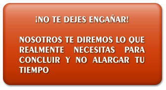 ¡NO TE DEJES ENGAÑAR!  NOSOTROS TE DIREMOS LO QUE REALMENTE NECESITAS PARA CONCLUIR Y NO ALARGAR TU TIEMPO