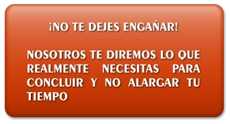 ¡NO TE DEJES ENGAÑAR!  NOSOTROS TE DIREMOS LO QUE REALMENTE NECESITAS PARA CONCLUIR Y NO ALARGAR TU TIEMPO